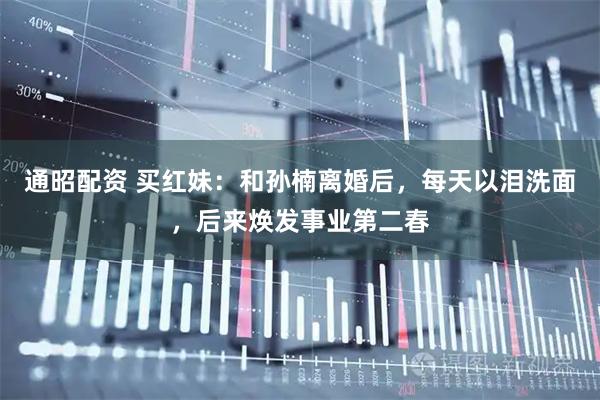 通昭配资 买红妹：和孙楠离婚后，每天以泪洗面，后来焕发事业第二春