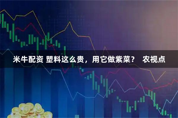 米牛配资 塑料这么贵，用它做紫菜？  农视点
