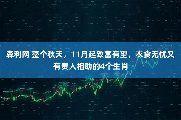 森利网 整个秋天，11月起致富有望，衣食无忧又有贵人相助的4个生肖