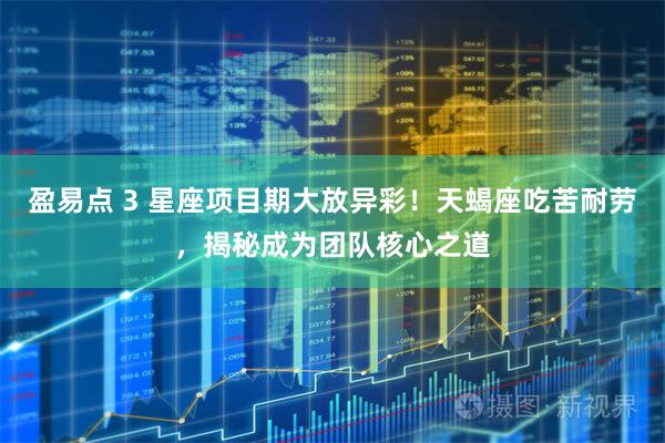 盈易点 3 星座项目期大放异彩！天蝎座吃苦耐劳，揭秘成为团队核心之道
