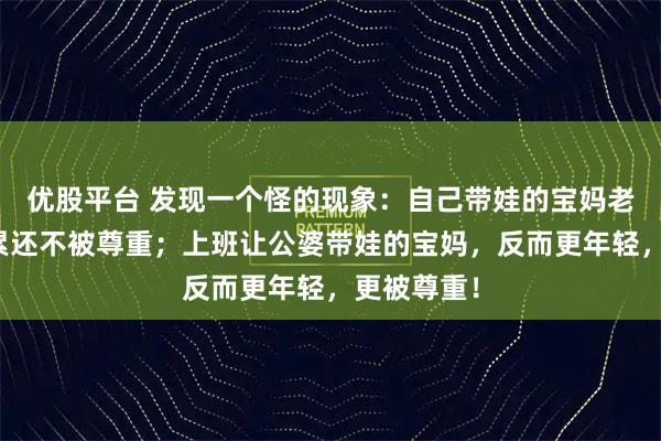 优股平台 发现一个怪的现象：自己带娃的宝妈老得快，最累还不被尊重；上班让公婆带娃的宝妈，反而更年轻，更被尊重！
