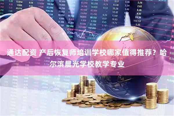 通达配资 产后恢复师培训学校哪家值得推荐？哈尔滨晨光学校教学专业