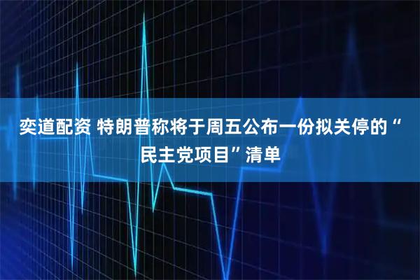 奕道配资 特朗普称将于周五公布一份拟关停的“民主党项目”清单