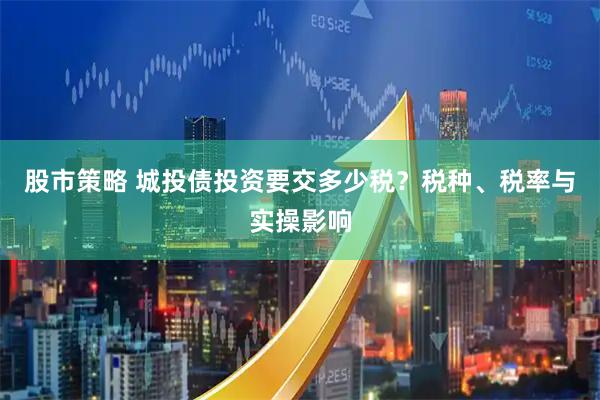 股市策略 城投债投资要交多少税？税种、税率与实操影响