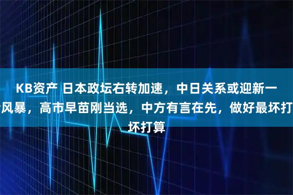 KB资产 日本政坛右转加速，中日关系或迎新一轮风暴，高市早苗刚当选，中方有言在先，做好最坏打算