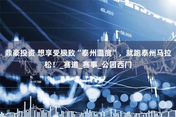 鼎豪投资 想享受极致“泰州温度”，就跑泰州马拉松！_赛道_赛事_公园西门