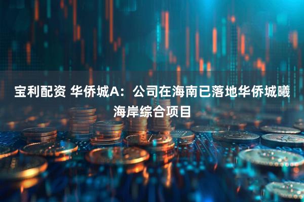 宝利配资 华侨城A：公司在海南已落地华侨城曦海岸综合项目