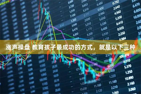 涨声操盘 教育孩子最成功的方式，就是以下三种