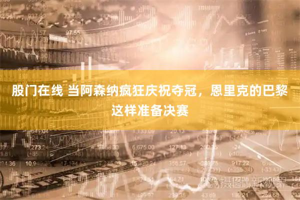 股门在线 当阿森纳疯狂庆祝夺冠，恩里克的巴黎这样准备决赛