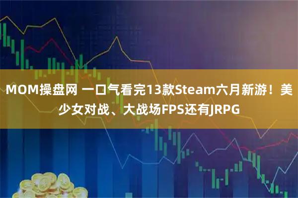 MOM操盘网 一口气看完13款Steam六月新游！美少女对战、大战场FPS还有JRPG
