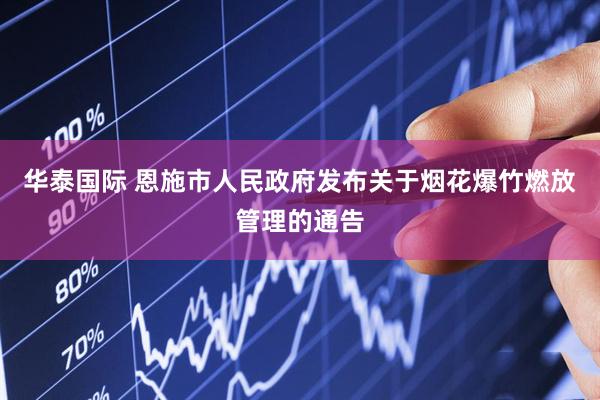 华泰国际 恩施市人民政府发布关于烟花爆竹燃放管理的通告
