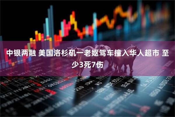 中银两融 美国洛杉矶一老妪驾车撞入华人超市 至少3死7伤