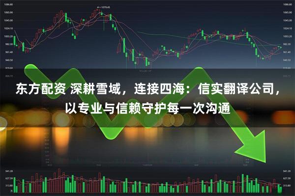 东方配资 深耕雪域，连接四海：信实翻译公司，以专业与信赖守护每一次沟通