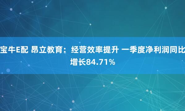 宝牛E配 昂立教育：经营效率提升 一季度净利润同比增长84.71%