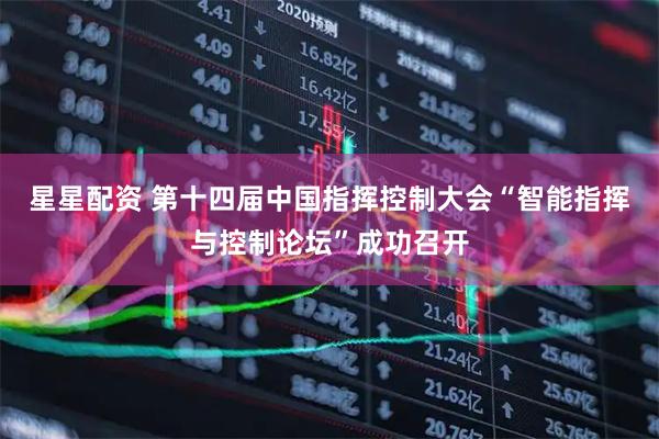 星星配资 第十四届中国指挥控制大会“智能指挥与控制论坛”成功召开