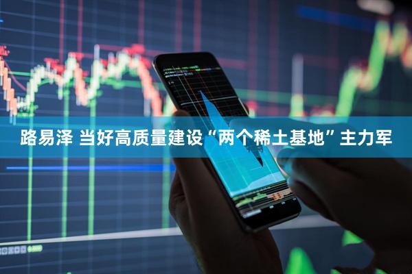 路易泽 当好高质量建设“两个稀土基地”主力军
