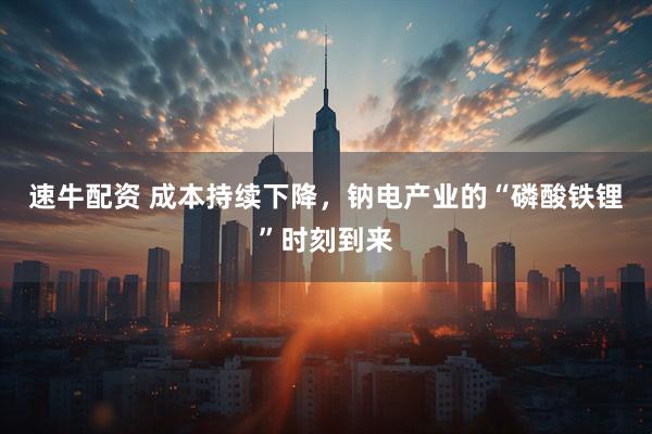 速牛配资 成本持续下降，钠电产业的“磷酸铁锂”时刻到来