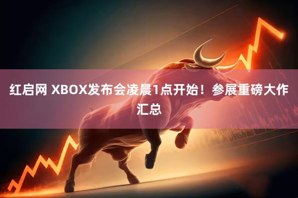 红启网 XBOX发布会凌晨1点开始！参展重磅大作汇总