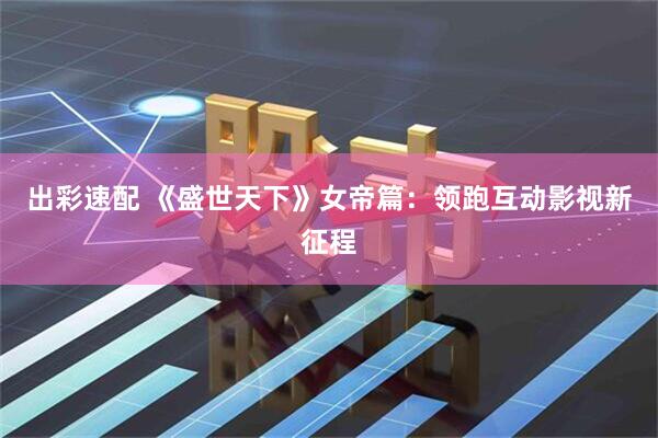 出彩速配 《盛世天下》女帝篇：领跑互动影视新征程