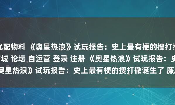 优配物料 《奥星热浪》试玩报告：史上最有梗的搜打撤诞生了\