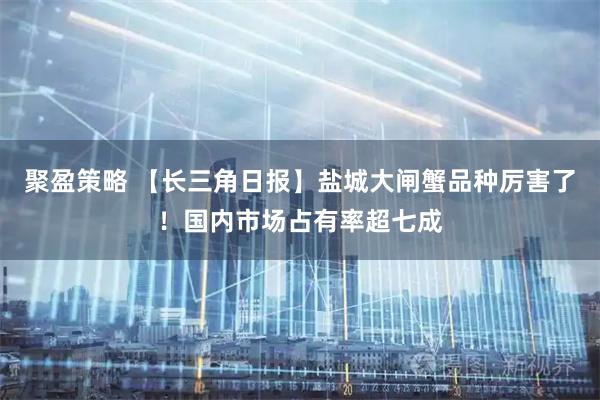 聚盈策略 【长三角日报】盐城大闸蟹品种厉害了！国内市场占有率超七成