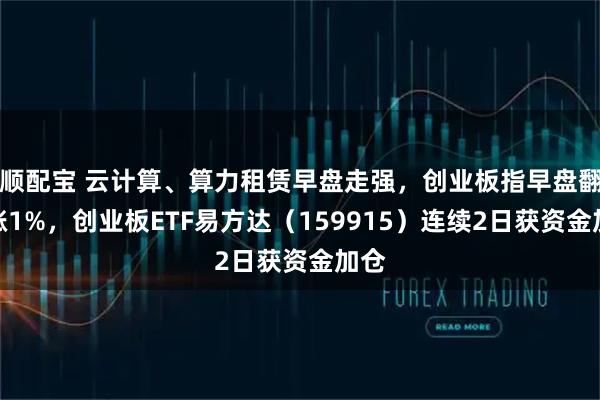 顺配宝 云计算、算力租赁早盘走强,创业板指早盘翻红涨1%,创业板ETF易方达(159915)连续2日获资金加仓