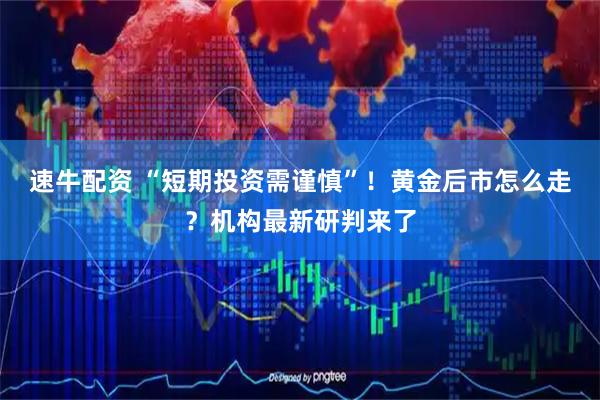 速牛配资 “短期投资需谨慎”!黄金后市怎么走?机构最新研判来了