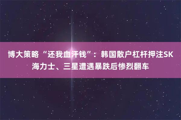 博大策略 “还我血汗钱”：韩国散户杠杆押注SK海力士、三星遭遇暴跌后惨烈翻车