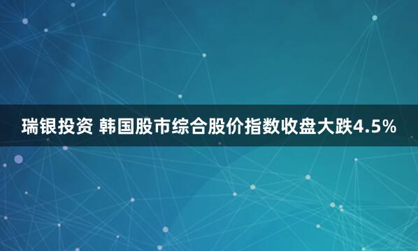 瑞银投资 韩国股市综合股价指数收盘大跌4.5%