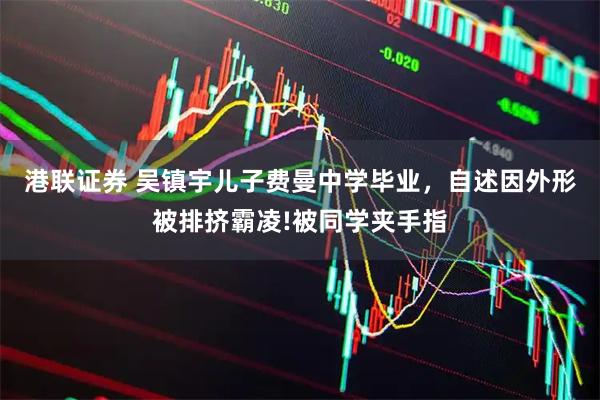 港联证券 吴镇宇儿子费曼中学毕业,自述因外形被排挤霸凌!被同学夹手指