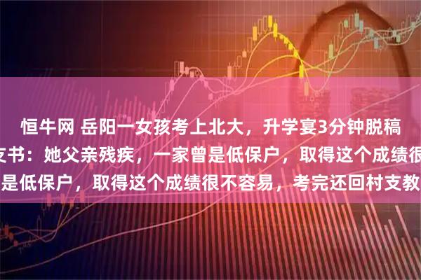 恒牛网 岳阳一女孩考上北大,升学宴3分钟脱稿发言“金句”频出,村支书:她父亲残疾,一家曾是低保户,取得这个成绩很不容易,考完还回村支教