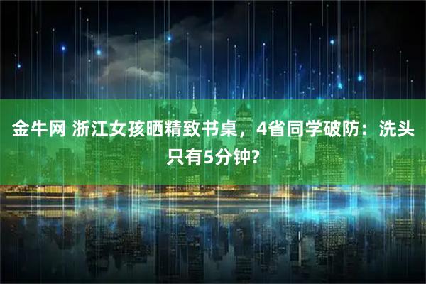 金牛网 浙江女孩晒精致书桌,4省同学破防:洗头只有5分钟?